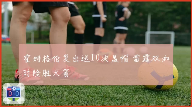 霍姆格伦复出送10次盖帽 雷霆双加时险胜火箭