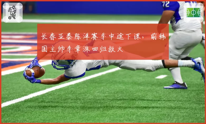 长春亚泰陈洋赛季中途下课，前韩国主帅李章洙回归救火