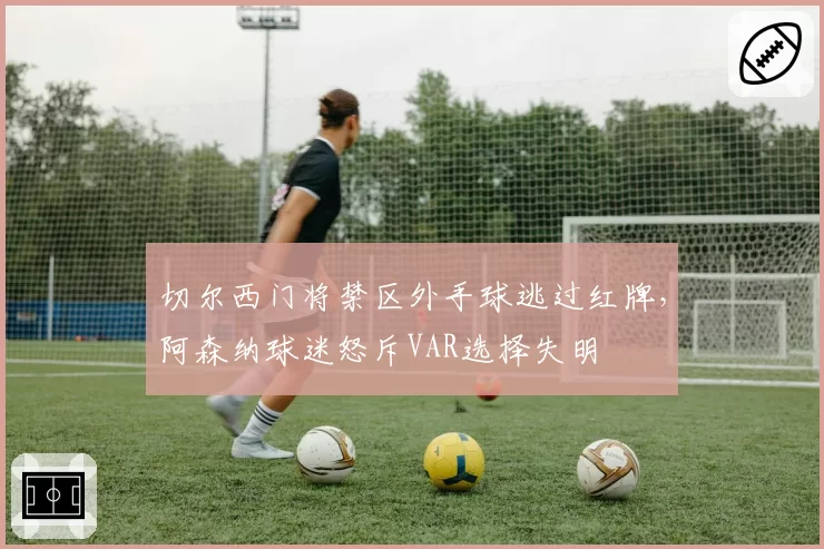 切尔西门将禁区外手球逃过红牌，阿森纳球迷怒斥VAR选择失明