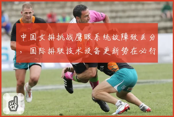 中国女排挑战鹰眼系统故障致丢分,国际排联技术设备更新势在必行