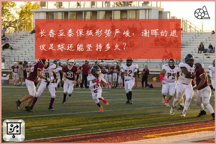 长春亚泰保级形势严峻，谢晖的进攻足球还能坚持多久？