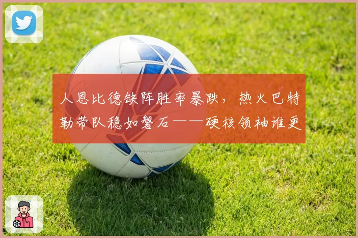 人恩比德缺阵胜率暴跌,热火巴特勒带队稳如磐石——硬核领袖谁更强?