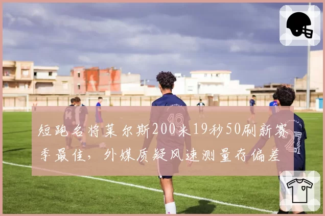 短跑名将莱尔斯200米19秒50刷新赛季最佳，外媒质疑风速测量存偏差