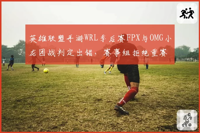 英雄联盟手游WRL季后赛FPX与OMG小龙团战判定出错，赛事组拒绝重赛引现场观众嘘声