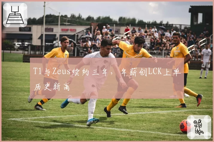 T1与Zeus续约三年，年薪创LCK上单历史新高