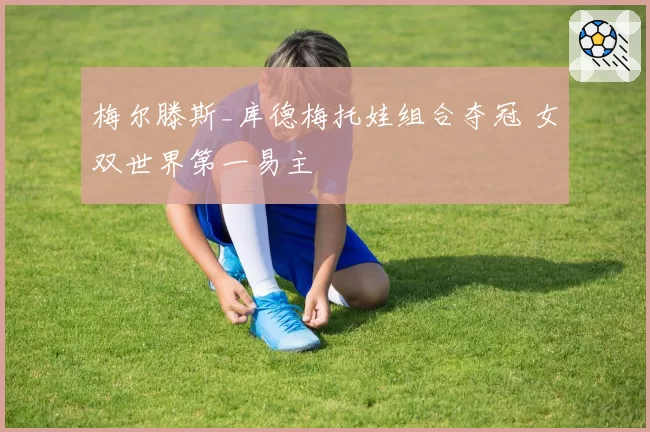 梅尔滕斯_库德梅托娃组合夺冠 女双世界第一易主
