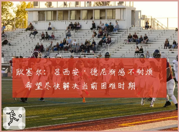 欧塞尔：吕西安·德尼渐感不耐烦，希望尽快解决当前困难时期
