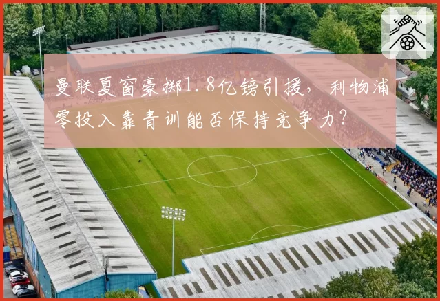 曼联夏窗豪掷1.8亿镑引援，利物浦零投入靠青训能否保持竞争力？