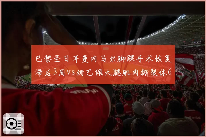 巴黎圣日耳曼内马尔脚踝手术恢复滞后3周vs姆巴佩大腿肌肉撕裂休6周，巴黎双星复出时间表错乱