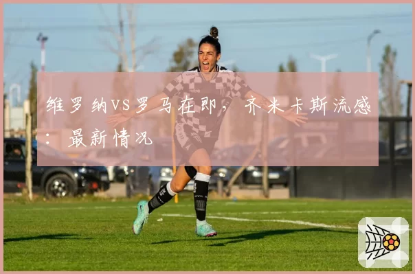 维罗纳vs罗马在即,齐米卡斯流感:最新情况