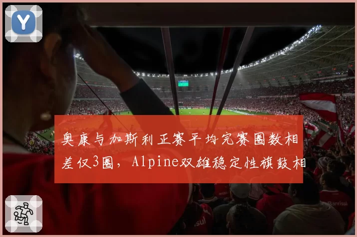 奥康与加斯利正赛平均完赛圈数相差仅3圈，Alpine双雄稳定性旗鼓相当