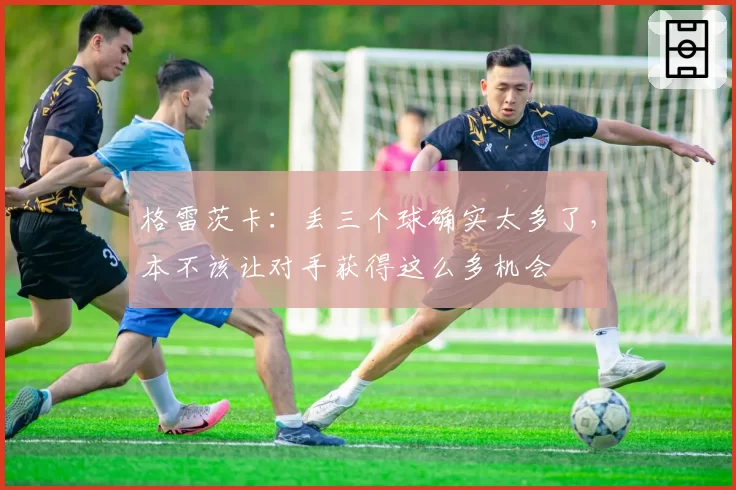 格雷茨卡：丢三个球确实太多了，本不该让对手获得这么多机会