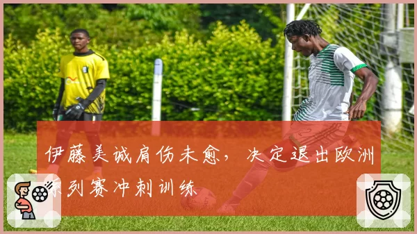 伊藤美诚肩伤未愈，决定退出欧洲系列赛冲刺训练