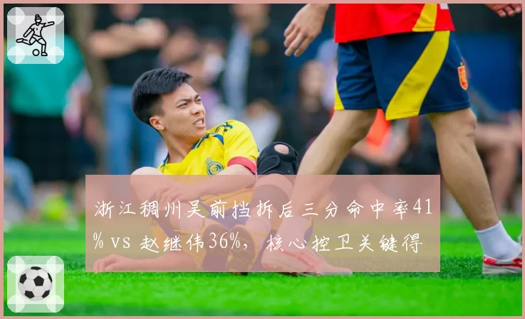 浙江稠州吴前挡拆后三分命中率41% vs 赵继伟36%，核心控卫关键得分手段解析