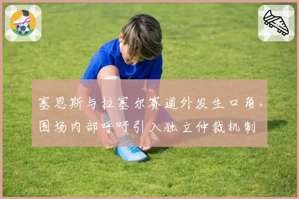 塞恩斯与拉塞尔赛道外发生口角,围场内部呼吁引入独立仲裁机制