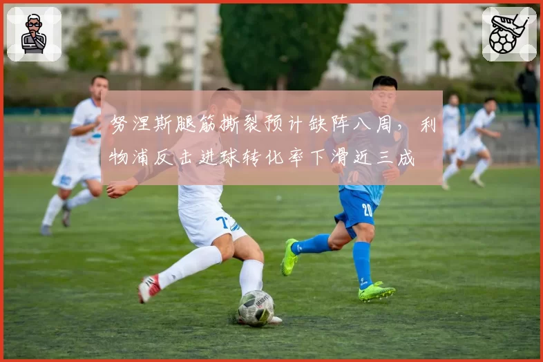 努涅斯腿筋撕裂预计缺阵八周，利物浦反击进球转化率下滑近三成