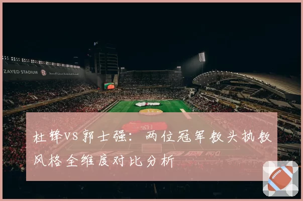 杜锋vs郭士强：两位冠军教头执教风格全维度对比分析