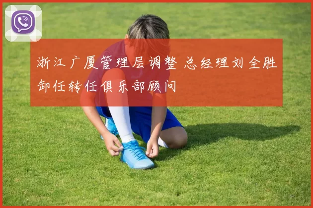 浙江广厦管理层调整 总经理刘全胜卸任转任俱乐部顾问
