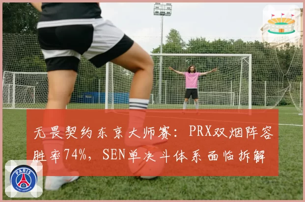 无畏契约东京大师赛：PRX双烟阵容胜率74%，SEN单决斗体系面临拆解危机