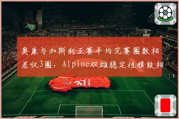 奥康与加斯利正赛平均完赛圈数相差仅3圈，Alpine双雄稳定性旗鼓相当