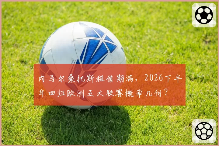 内马尔桑托斯租借期满，2026下半年回归欧洲五大联赛概率几何？