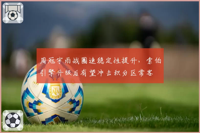 周冠宇雨战圈速稳定性提升，索伯引擎升级后有望冲击积分区常客