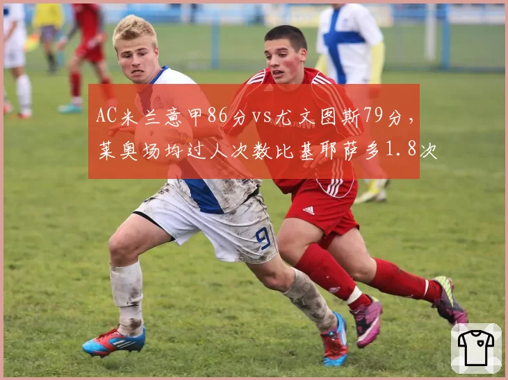 AC米兰意甲86分vs尤文图斯79分，莱奥场均过人次数比基耶萨多1.8次