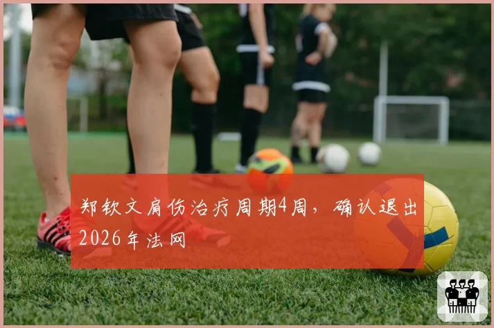 郑钦文肩伤治疗周期4周，确认退出2026年法网