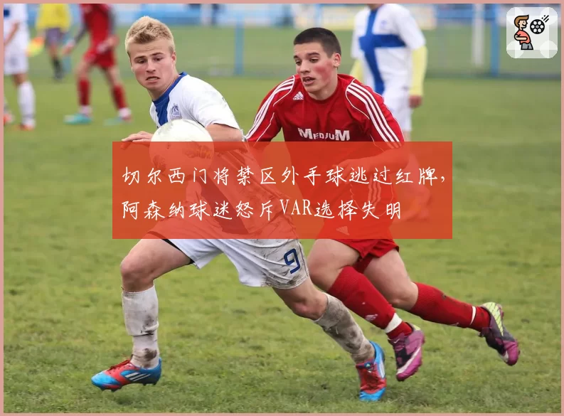 切尔西门将禁区外手球逃过红牌，阿森纳球迷怒斥VAR选择失明