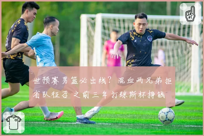 世预赛男篮必出线？混血两兄弟拒省队征召 之前三年打琼斯杯挣钱