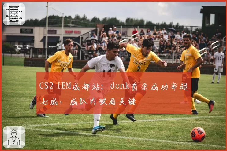 CS2 IEM成都站:donk首杀成功率超七成,成队内破局关键