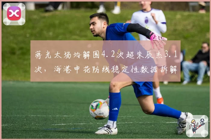 蒋光太场均解围4.2次超朱辰杰3.1次，海港申花防线稳定性数据拆解