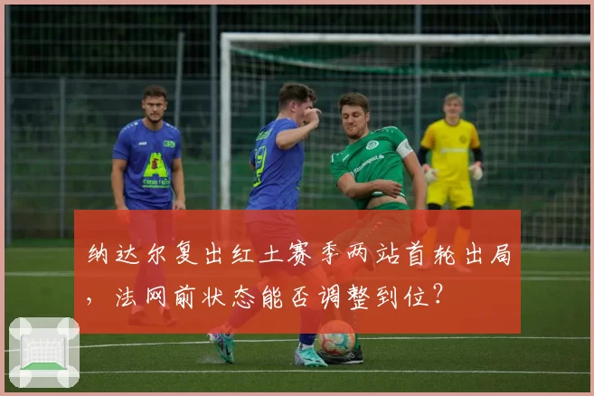 纳达尔复出红土赛季两站首轮出局，法网前状态能否调整到位？