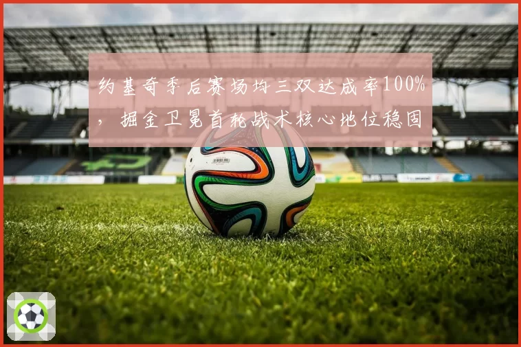 约基奇季后赛场均三双达成率100%，掘金卫冕首轮战术核心地位稳固