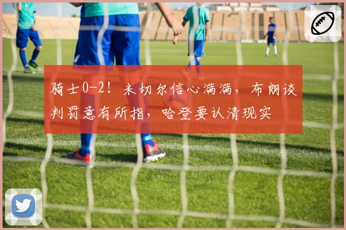 骑士0-2!米切尔信心满满,布朗谈判罚意有所指,哈登要认清现实