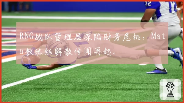 RNG战队管理层深陷财务危机，Mata教练组解散传闻再起。