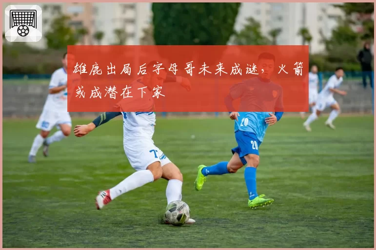 雄鹿出局后字母哥未来成谜，火箭或成潜在下家
