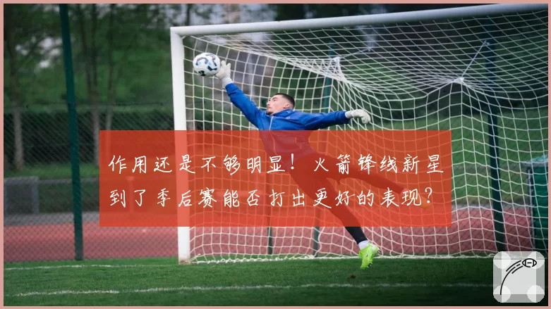 作用还是不够明显！火箭锋线新星到了季后赛能否打出更好的表现？