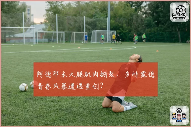 阿德耶米大腿肌肉撕裂，多特蒙德青春风暴遭遇重创？
