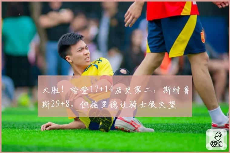 大胜！哈登17+14历史第二，斯特鲁斯29+8，但施罗德让骑士很失望